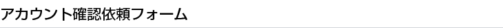 アカウント確認依頼フォーム